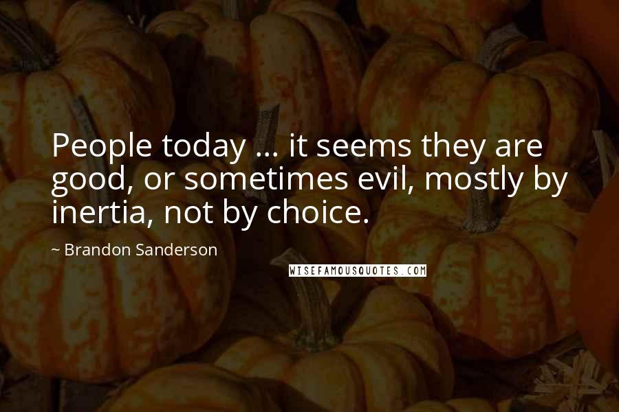Brandon Sanderson Quotes: People today ... it seems they are good, or sometimes evil, mostly by inertia, not by choice.