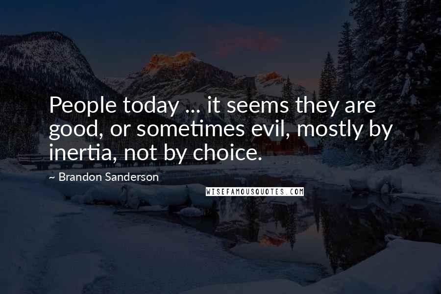 Brandon Sanderson Quotes: People today ... it seems they are good, or sometimes evil, mostly by inertia, not by choice.