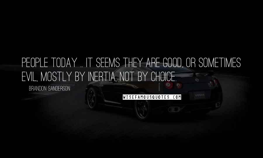 Brandon Sanderson Quotes: People today ... it seems they are good, or sometimes evil, mostly by inertia, not by choice.
