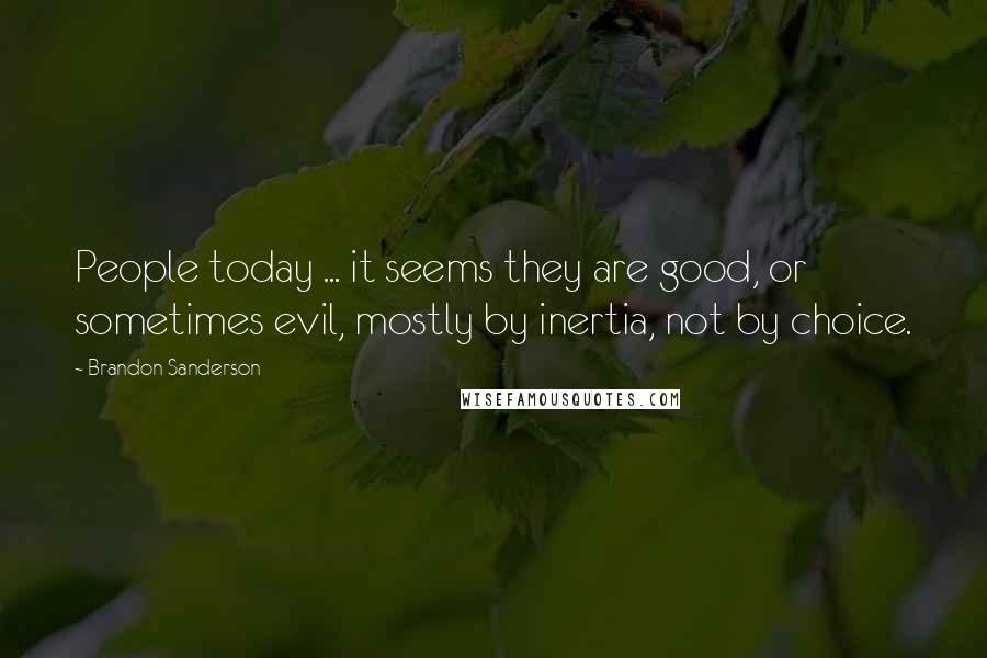 Brandon Sanderson Quotes: People today ... it seems they are good, or sometimes evil, mostly by inertia, not by choice.
