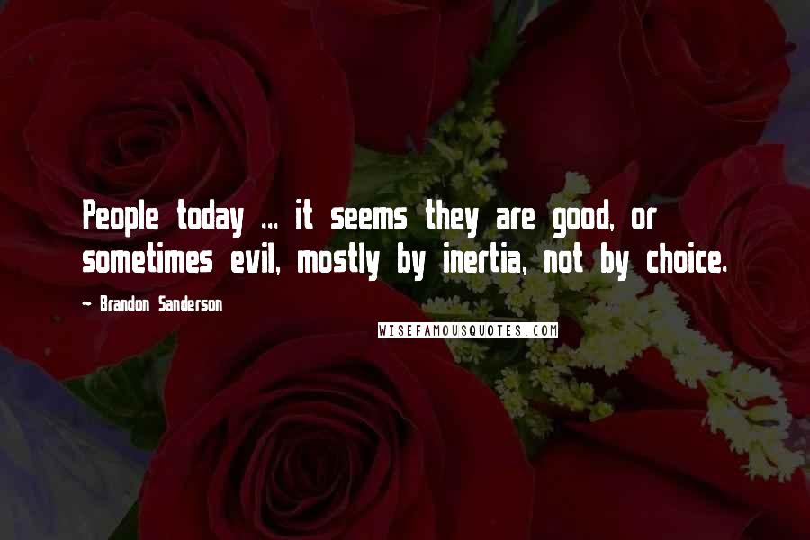 Brandon Sanderson Quotes: People today ... it seems they are good, or sometimes evil, mostly by inertia, not by choice.
