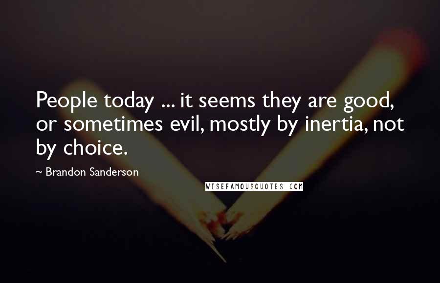 Brandon Sanderson Quotes: People today ... it seems they are good, or sometimes evil, mostly by inertia, not by choice.