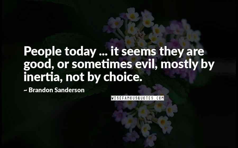 Brandon Sanderson Quotes: People today ... it seems they are good, or sometimes evil, mostly by inertia, not by choice.