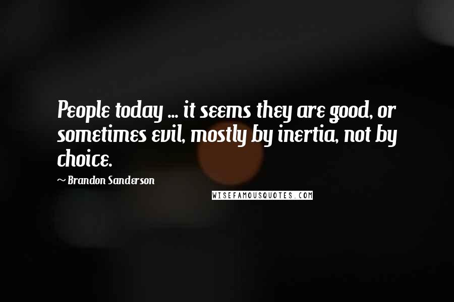 Brandon Sanderson Quotes: People today ... it seems they are good, or sometimes evil, mostly by inertia, not by choice.
