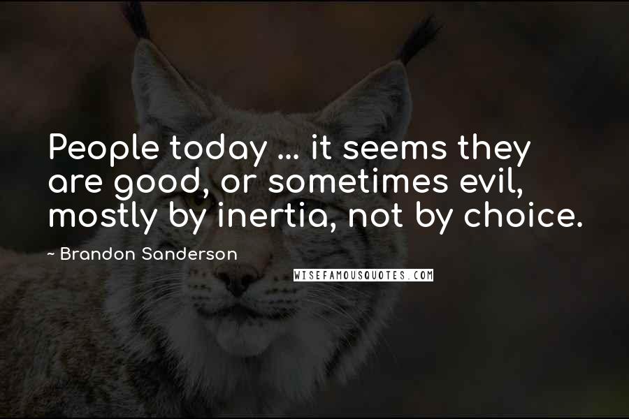 Brandon Sanderson Quotes: People today ... it seems they are good, or sometimes evil, mostly by inertia, not by choice.