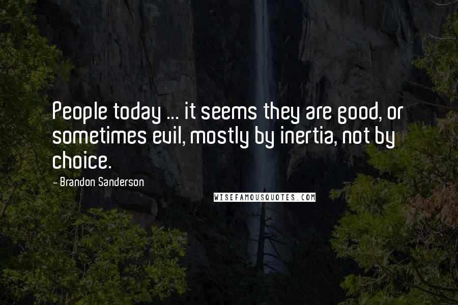 Brandon Sanderson Quotes: People today ... it seems they are good, or sometimes evil, mostly by inertia, not by choice.
