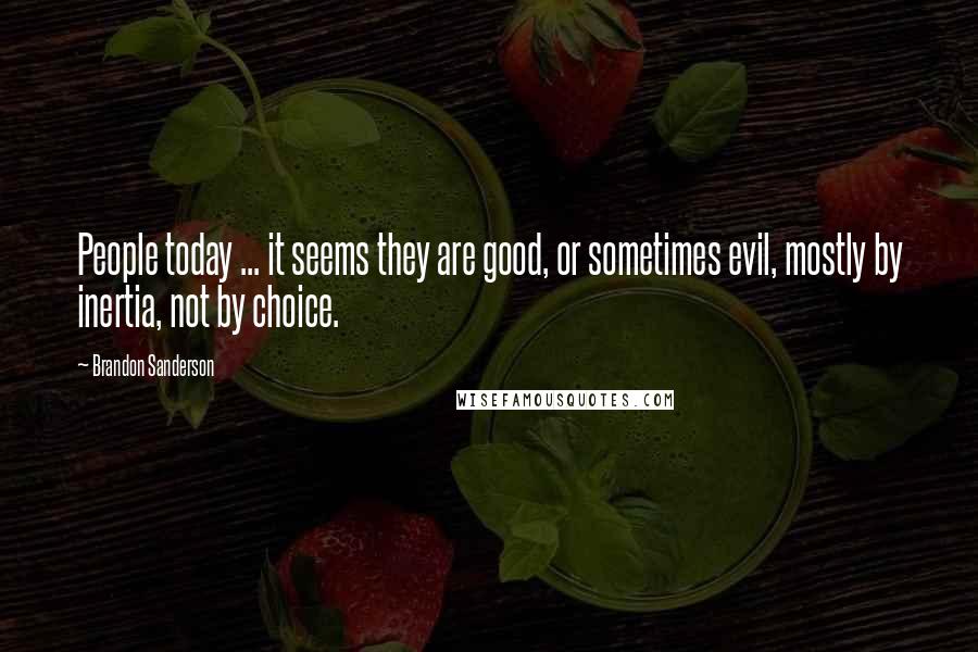 Brandon Sanderson Quotes: People today ... it seems they are good, or sometimes evil, mostly by inertia, not by choice.