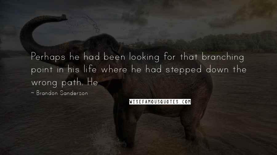 Brandon Sanderson Quotes: Perhaps he had been looking for that branching point in his life where he had stepped down the wrong path. He