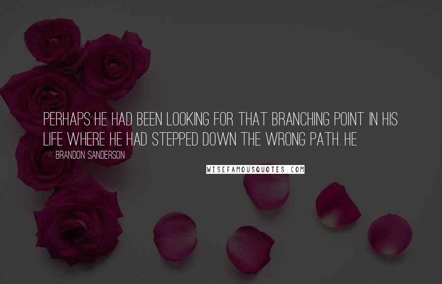 Brandon Sanderson Quotes: Perhaps he had been looking for that branching point in his life where he had stepped down the wrong path. He