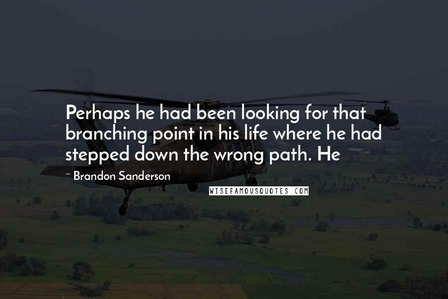 Brandon Sanderson Quotes: Perhaps he had been looking for that branching point in his life where he had stepped down the wrong path. He