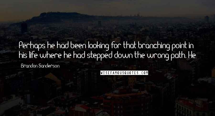 Brandon Sanderson Quotes: Perhaps he had been looking for that branching point in his life where he had stepped down the wrong path. He