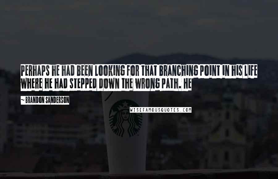 Brandon Sanderson Quotes: Perhaps he had been looking for that branching point in his life where he had stepped down the wrong path. He