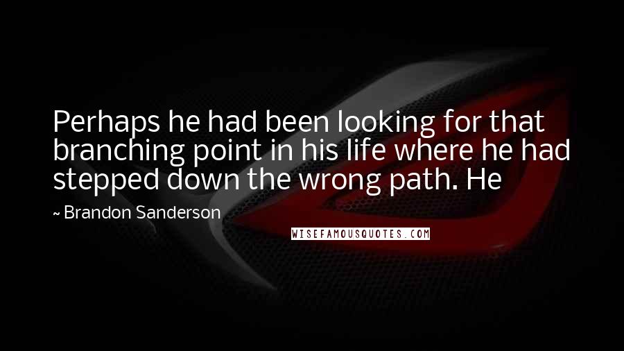 Brandon Sanderson Quotes: Perhaps he had been looking for that branching point in his life where he had stepped down the wrong path. He