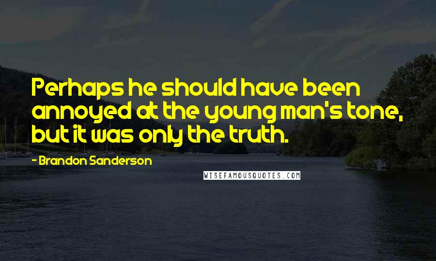 Brandon Sanderson Quotes: Perhaps he should have been annoyed at the young man's tone, but it was only the truth.