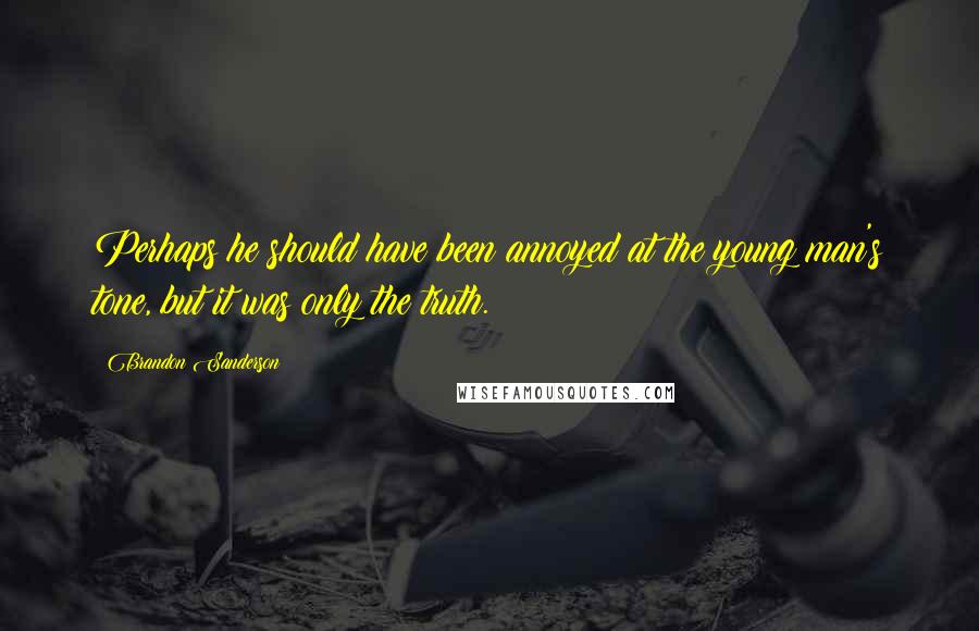 Brandon Sanderson Quotes: Perhaps he should have been annoyed at the young man's tone, but it was only the truth.