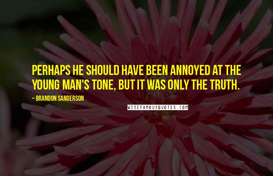 Brandon Sanderson Quotes: Perhaps he should have been annoyed at the young man's tone, but it was only the truth.