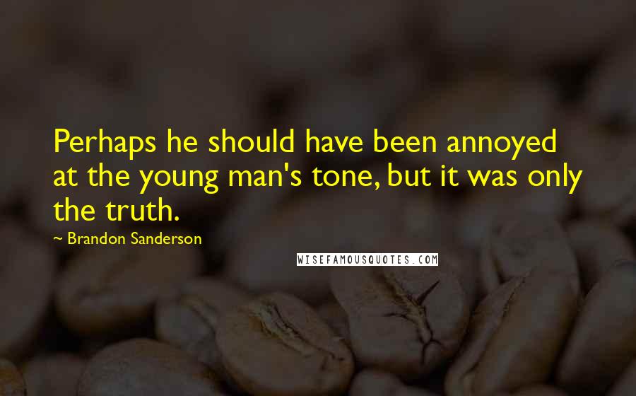 Brandon Sanderson Quotes: Perhaps he should have been annoyed at the young man's tone, but it was only the truth.