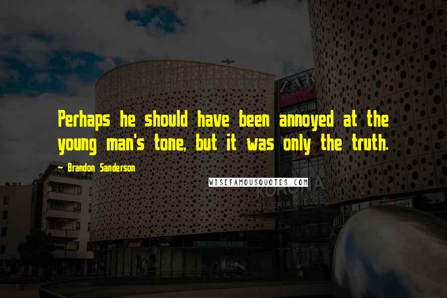 Brandon Sanderson Quotes: Perhaps he should have been annoyed at the young man's tone, but it was only the truth.