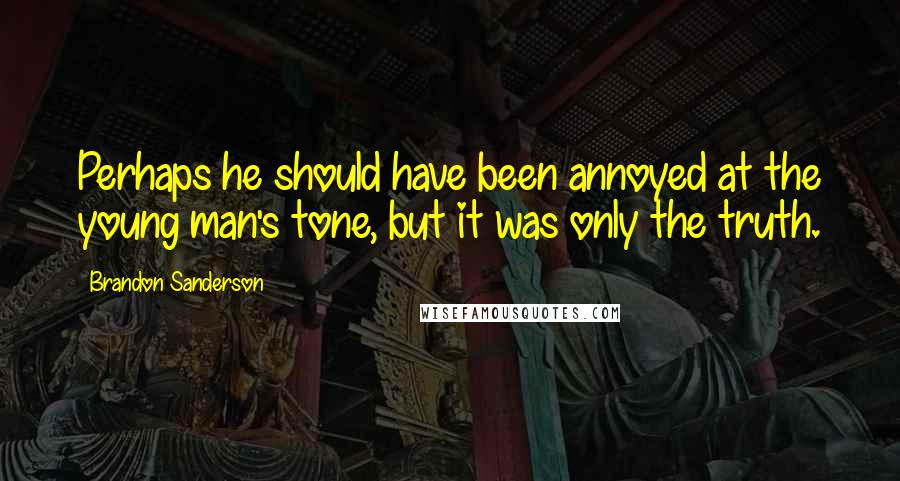 Brandon Sanderson Quotes: Perhaps he should have been annoyed at the young man's tone, but it was only the truth.