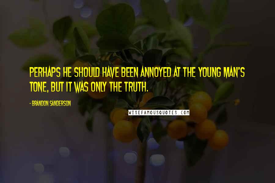 Brandon Sanderson Quotes: Perhaps he should have been annoyed at the young man's tone, but it was only the truth.