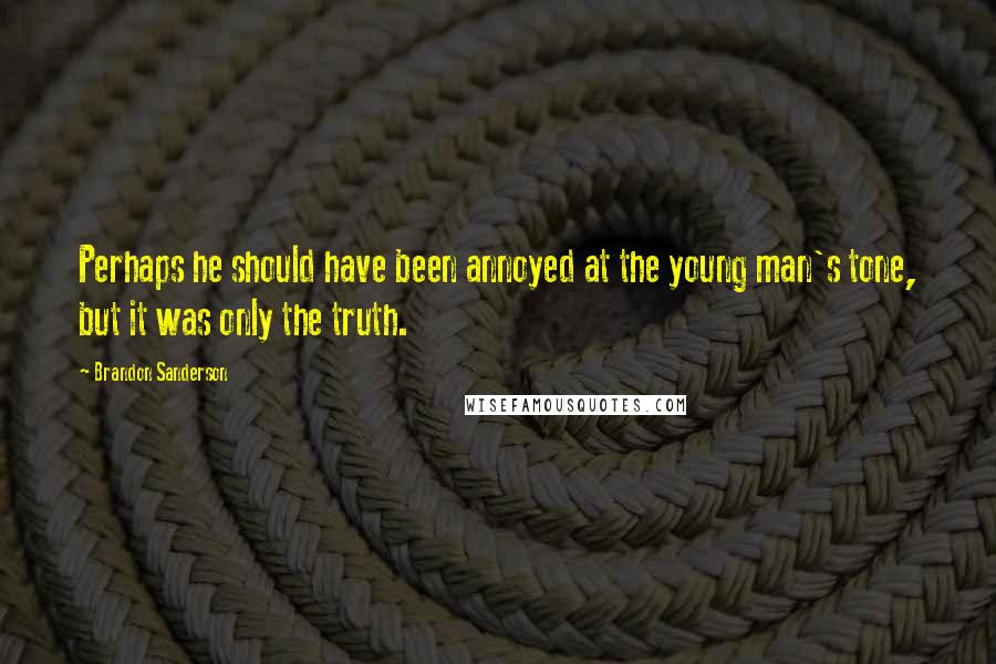 Brandon Sanderson Quotes: Perhaps he should have been annoyed at the young man's tone, but it was only the truth.