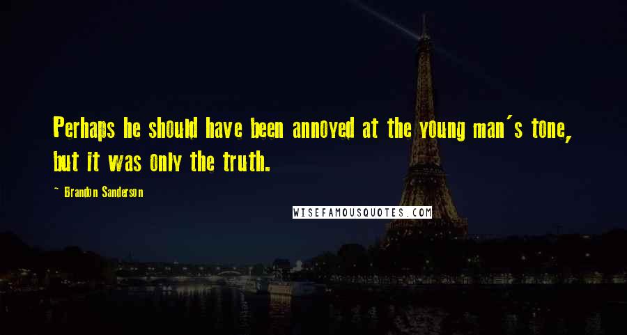 Brandon Sanderson Quotes: Perhaps he should have been annoyed at the young man's tone, but it was only the truth.