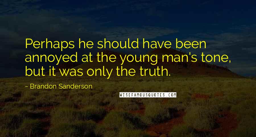 Brandon Sanderson Quotes: Perhaps he should have been annoyed at the young man's tone, but it was only the truth.
