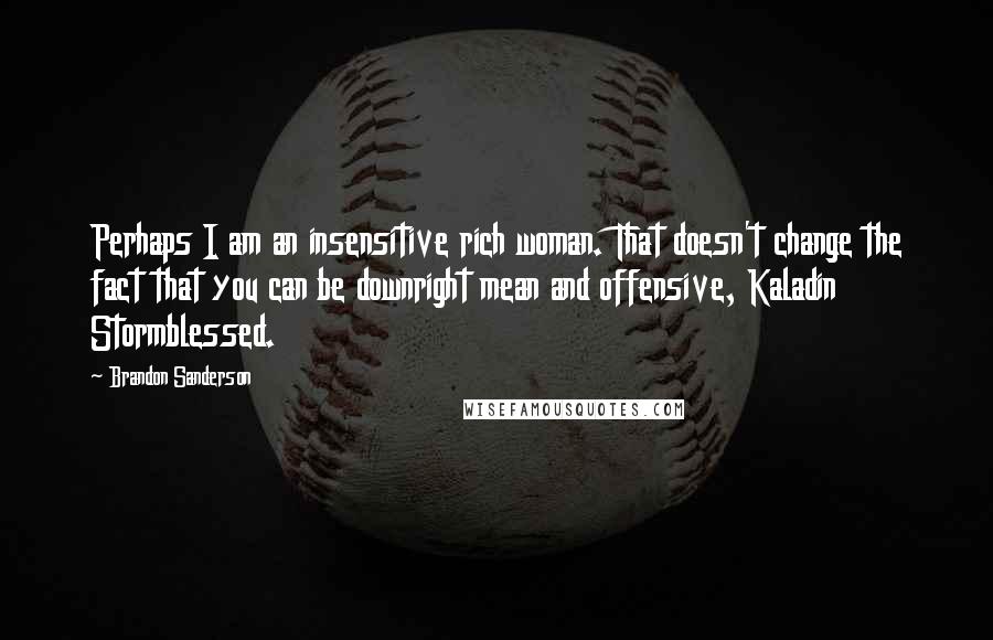 Brandon Sanderson Quotes: Perhaps I am an insensitive rich woman. That doesn't change the fact that you can be downright mean and offensive, Kaladin Stormblessed.