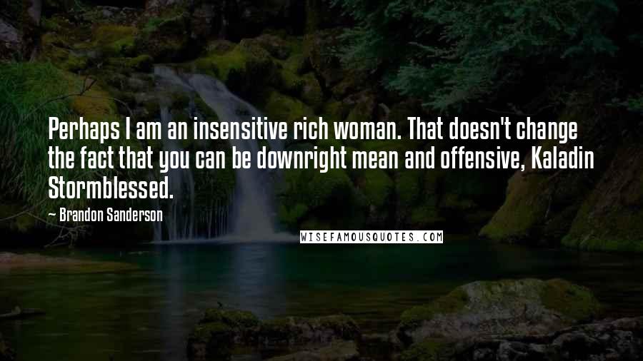 Brandon Sanderson Quotes: Perhaps I am an insensitive rich woman. That doesn't change the fact that you can be downright mean and offensive, Kaladin Stormblessed.