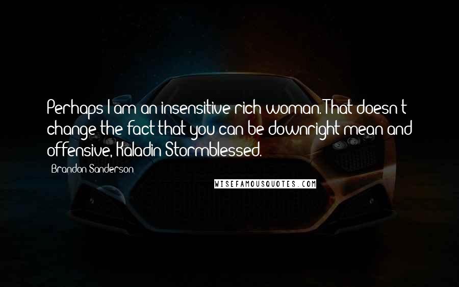 Brandon Sanderson Quotes: Perhaps I am an insensitive rich woman. That doesn't change the fact that you can be downright mean and offensive, Kaladin Stormblessed.