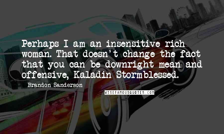 Brandon Sanderson Quotes: Perhaps I am an insensitive rich woman. That doesn't change the fact that you can be downright mean and offensive, Kaladin Stormblessed.