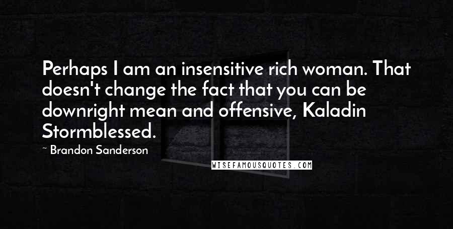 Brandon Sanderson Quotes: Perhaps I am an insensitive rich woman. That doesn't change the fact that you can be downright mean and offensive, Kaladin Stormblessed.