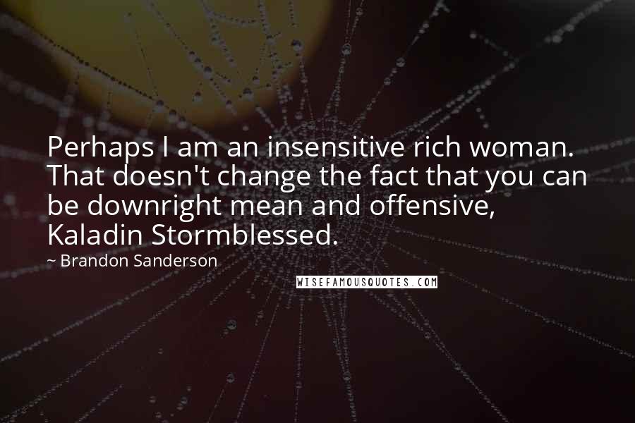 Brandon Sanderson Quotes: Perhaps I am an insensitive rich woman. That doesn't change the fact that you can be downright mean and offensive, Kaladin Stormblessed.