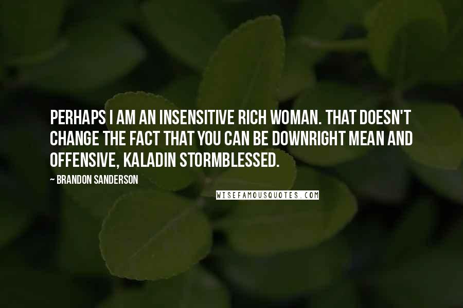 Brandon Sanderson Quotes: Perhaps I am an insensitive rich woman. That doesn't change the fact that you can be downright mean and offensive, Kaladin Stormblessed.