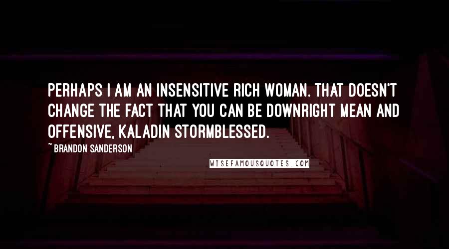 Brandon Sanderson Quotes: Perhaps I am an insensitive rich woman. That doesn't change the fact that you can be downright mean and offensive, Kaladin Stormblessed.