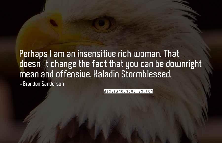 Brandon Sanderson Quotes: Perhaps I am an insensitive rich woman. That doesn't change the fact that you can be downright mean and offensive, Kaladin Stormblessed.