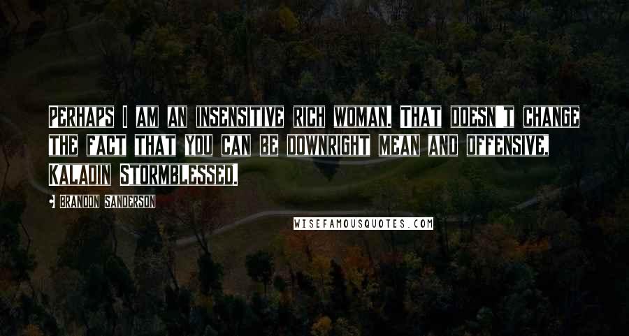 Brandon Sanderson Quotes: Perhaps I am an insensitive rich woman. That doesn't change the fact that you can be downright mean and offensive, Kaladin Stormblessed.