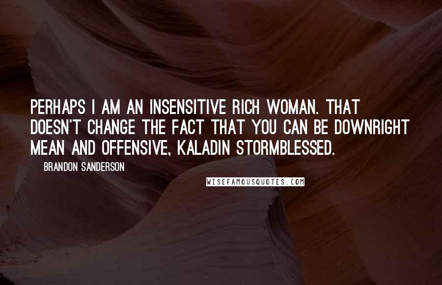 Brandon Sanderson Quotes: Perhaps I am an insensitive rich woman. That doesn't change the fact that you can be downright mean and offensive, Kaladin Stormblessed.