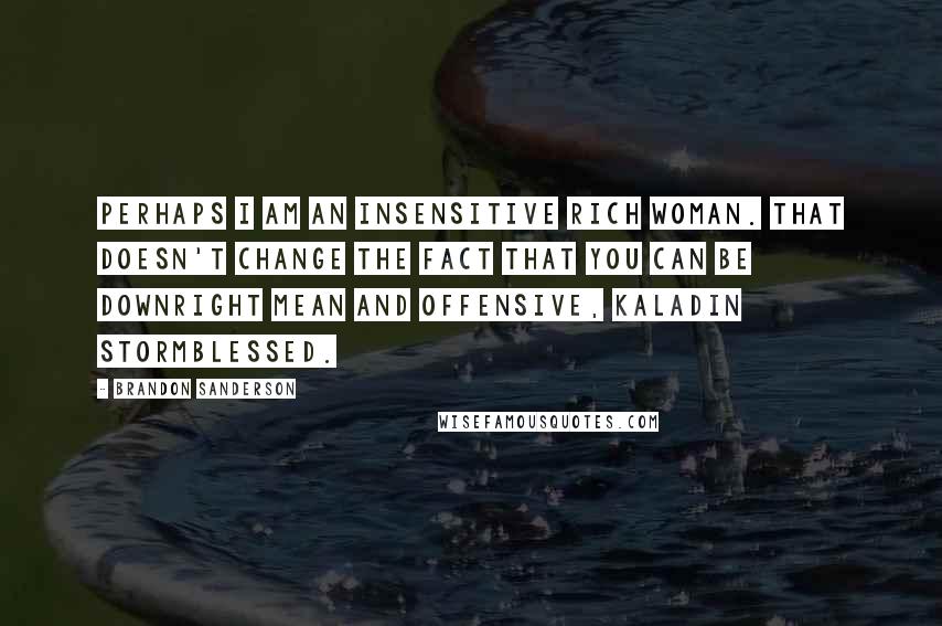 Brandon Sanderson Quotes: Perhaps I am an insensitive rich woman. That doesn't change the fact that you can be downright mean and offensive, Kaladin Stormblessed.