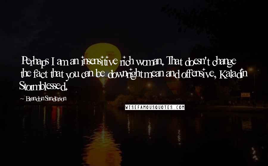 Brandon Sanderson Quotes: Perhaps I am an insensitive rich woman. That doesn't change the fact that you can be downright mean and offensive, Kaladin Stormblessed.