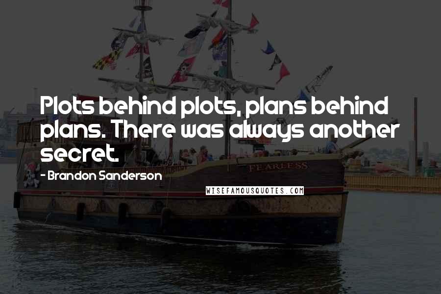 Brandon Sanderson Quotes: Plots behind plots, plans behind plans. There was always another secret.