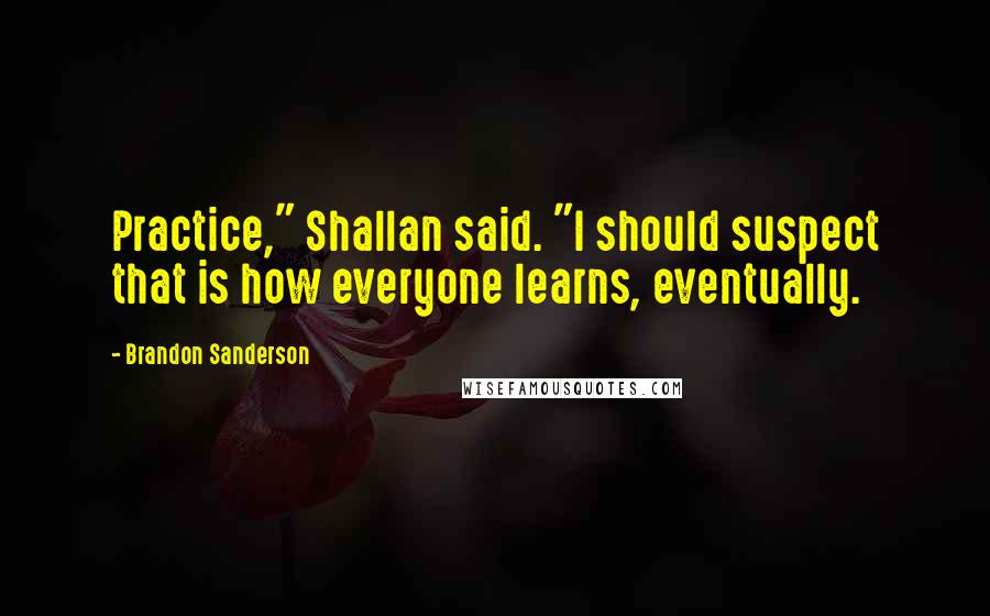 Brandon Sanderson Quotes: Practice," Shallan said. "I should suspect that is how everyone learns, eventually.