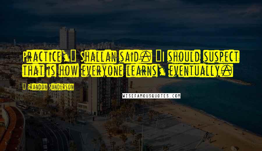 Brandon Sanderson Quotes: Practice," Shallan said. "I should suspect that is how everyone learns, eventually.