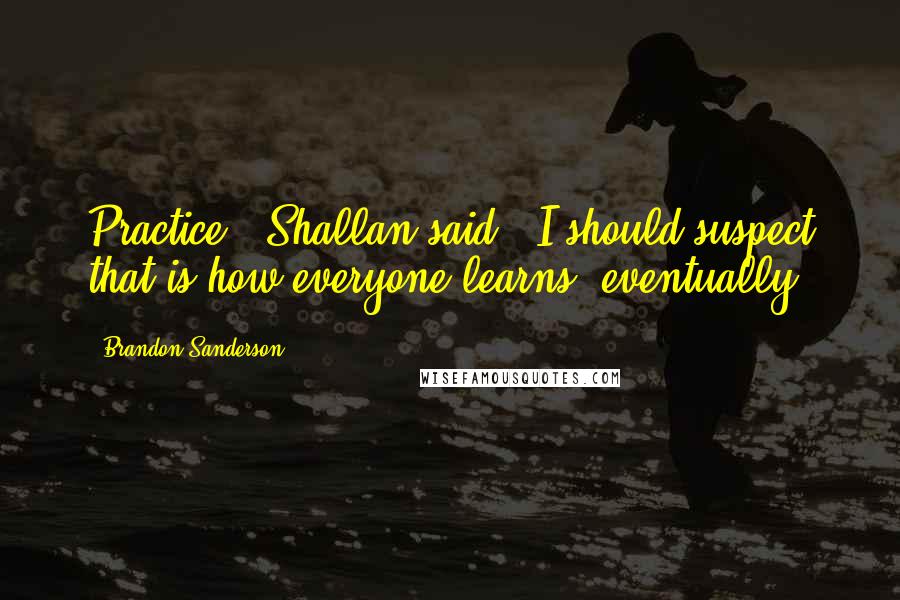 Brandon Sanderson Quotes: Practice," Shallan said. "I should suspect that is how everyone learns, eventually.