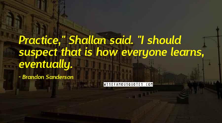 Brandon Sanderson Quotes: Practice," Shallan said. "I should suspect that is how everyone learns, eventually.