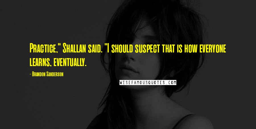 Brandon Sanderson Quotes: Practice," Shallan said. "I should suspect that is how everyone learns, eventually.