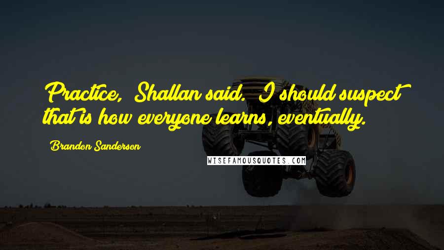 Brandon Sanderson Quotes: Practice," Shallan said. "I should suspect that is how everyone learns, eventually.