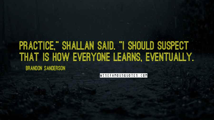 Brandon Sanderson Quotes: Practice," Shallan said. "I should suspect that is how everyone learns, eventually.