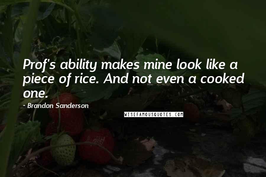 Brandon Sanderson Quotes: Prof's ability makes mine look like a piece of rice. And not even a cooked one.