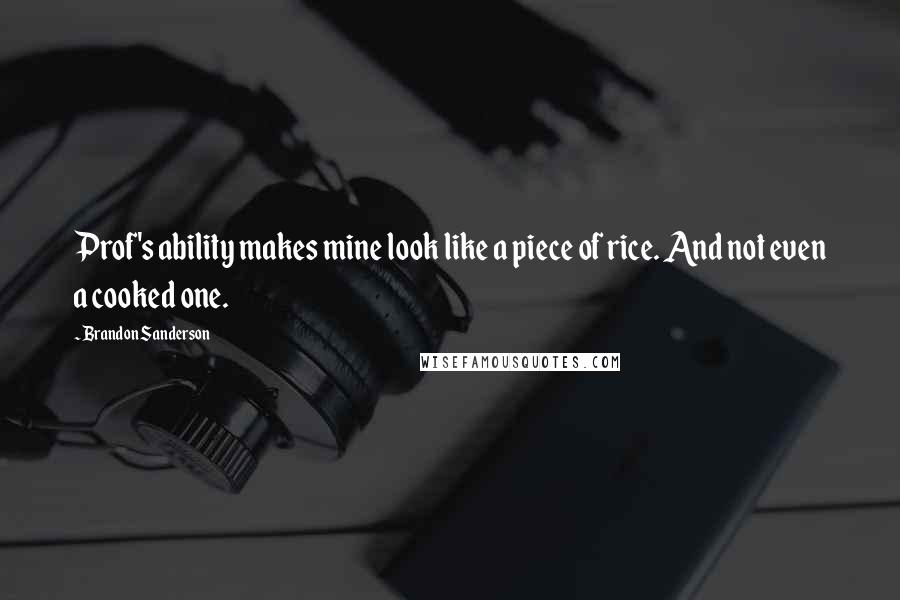 Brandon Sanderson Quotes: Prof's ability makes mine look like a piece of rice. And not even a cooked one.